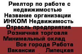 Риелтор по работе с недвижимостью › Название организации ­ ИНКОМ-Недвижимость › Отрасль предприятия ­ Розничная торговля › Минимальный оклад ­ 60 000 - Все города Работа » Вакансии   . Липецкая обл.